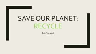SAVE OUR PLANET:
RECYCLE
Erin Stewart
 