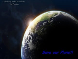 Save our Planet! Bewerbung um ein Stipendium Von Thorben 