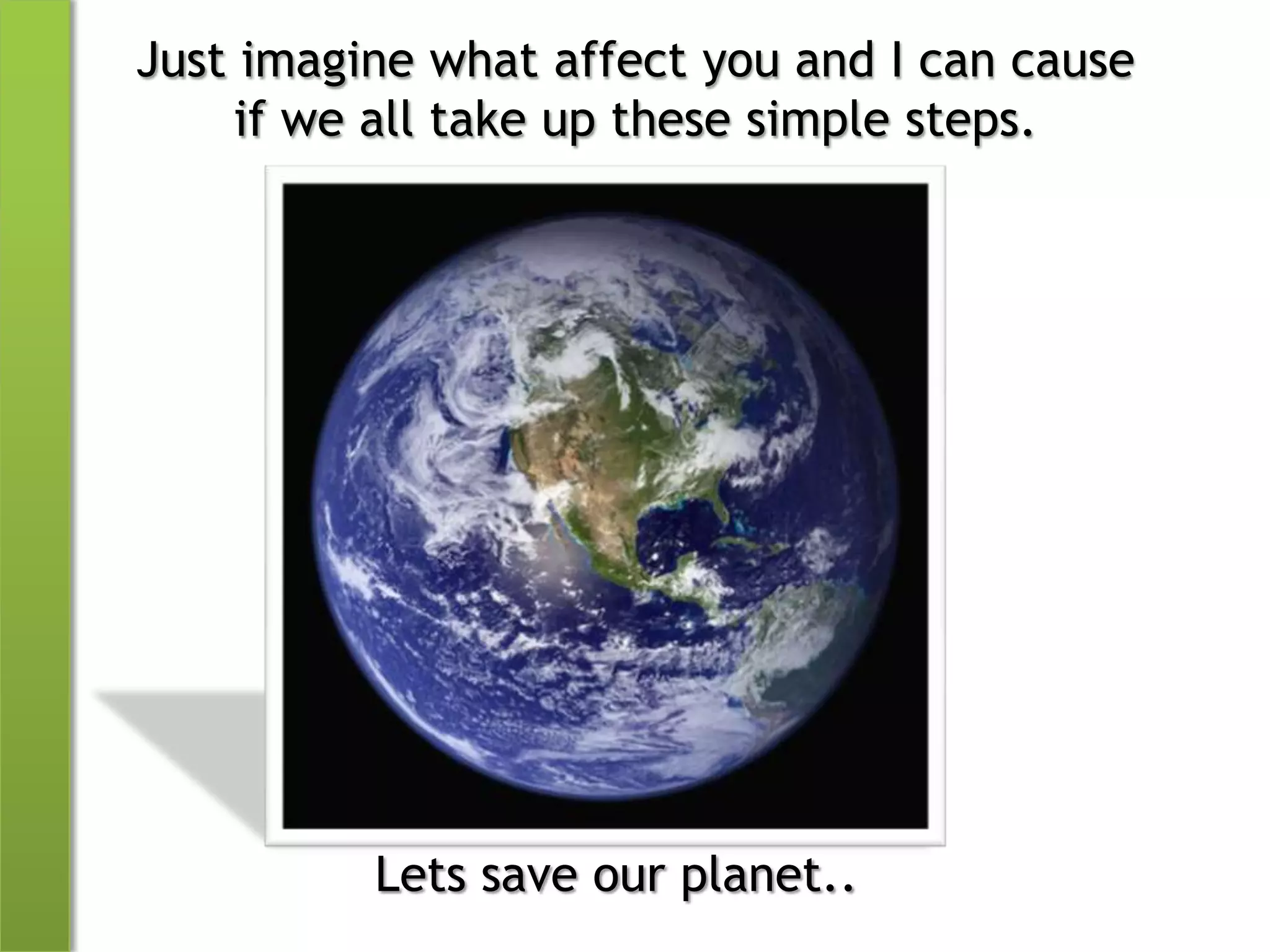 Just imagine what affect you and I can cause if we all take up these simple steps.Lets save our planet..
