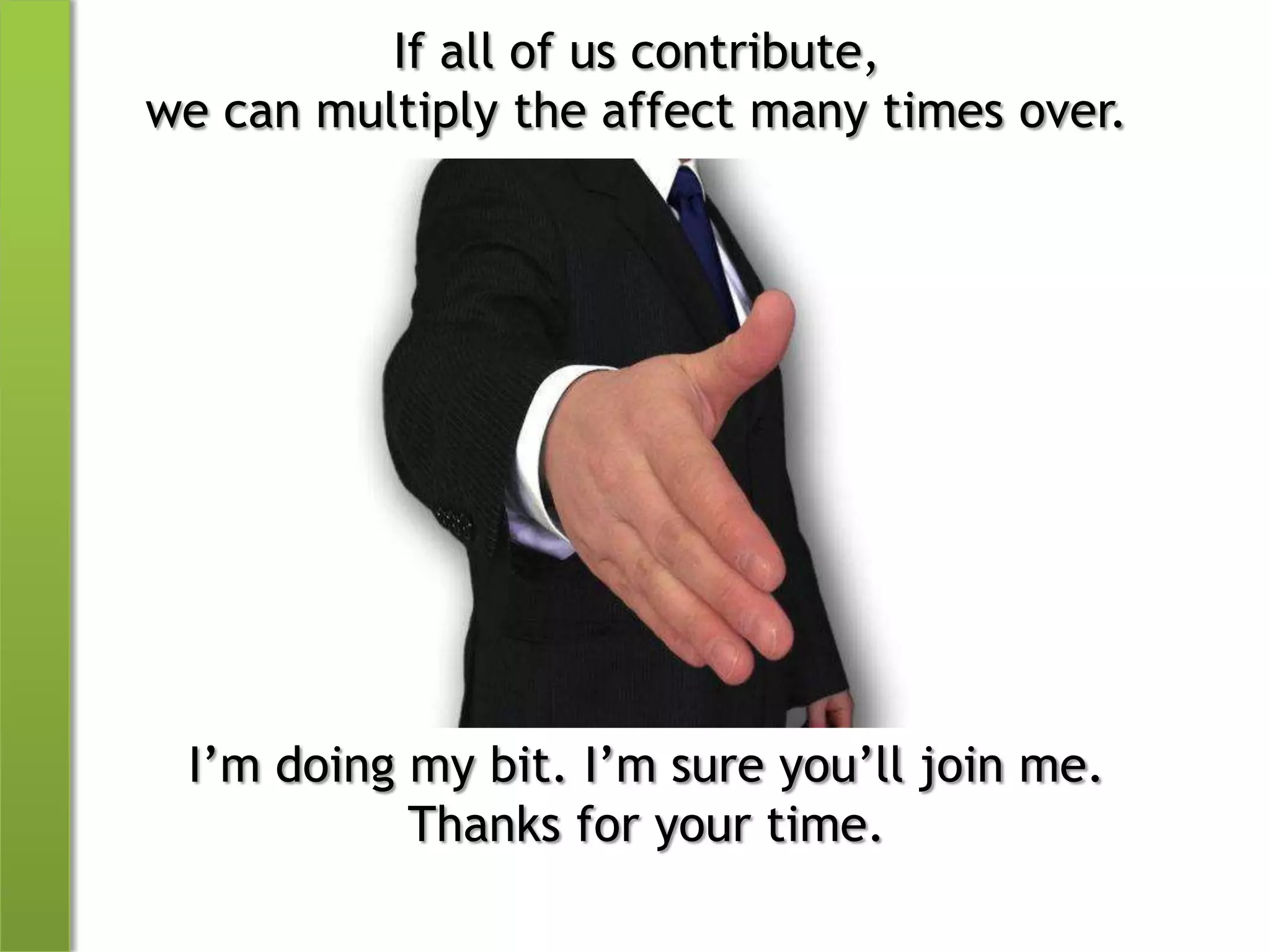 If all of us contribute,we can multiply the affect many times over.I’m doing my bit. I’m sure you’ll join me.Thanks for your time.
