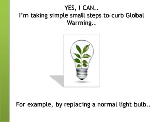 YES, I CAN..I’m taking simple small steps to curb Global Warming..For example, by replacing a normal light bulb..