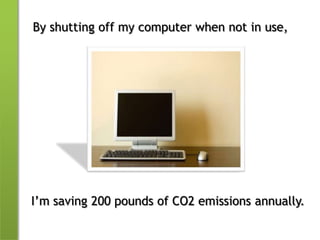By shutting off my computer when not in use,I’m saving 200 pounds of CO2 emissions annually.