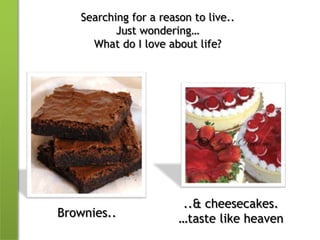 Searching for a reason to live..Just wondering…What do I love about life?..& cheesecakes.…taste like heavenBrownies..
