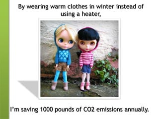 By wearing warm clothes in winter instead of using a heater,I’m saving 1000 pounds of CO2 emissions annually.