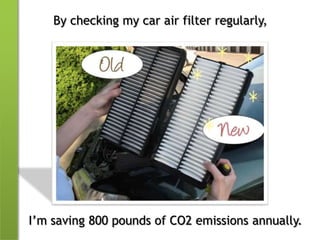 By checking my car air filter regularly,I’m saving 800 pounds of CO2 emissions annually.