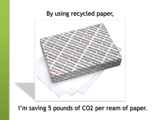By using recycled paper,I’m saving 5 pounds of CO2 per ream of paper.