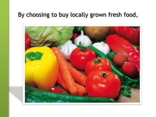 By choosing to buy locally grown fresh food,