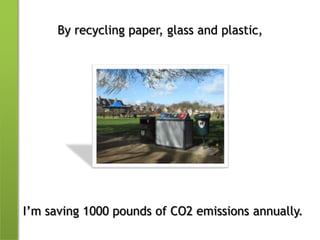 By recycling paper, glass and plastic,I’m saving 1000 pounds of CO2 emissions annually.