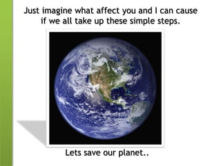 Just imagine what affect you and I can cause if we all take up these simple steps.Lets save our planet..