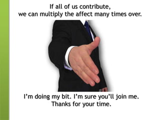 If all of us contribute,we can multiply the affect many times over.I’m doing my bit. I’m sure you’ll join me.Thanks for your time.