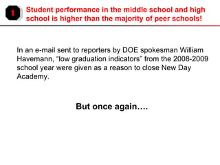 But once again…. In an e-mail sent to reporters by DOE spokesman William Havemann, “low graduation indicators” from the 2008-2009 school year were given as a reason to close New Day Academy. 1 Student performance in the middle school and high school is higher than the majority of peer schools! 