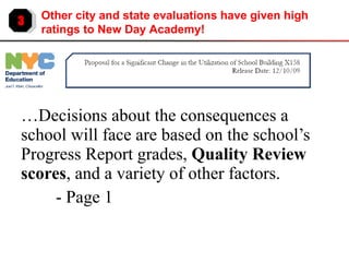 … Decisions about the consequences a school will face are based on the school’s Progress Report grades,  Quality Review scores , and a variety of other factors.  - Page 1 3 Other city and state evaluations have given high ratings to New Day Academy! 