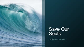 Save Our
Souls
Lyz D&R productions
 