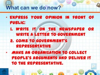 What can we do now?
• express your opinion in front of
public:
1. Write it on the newspaper or
write a letter to government
2. Come to government’s
representative
• Make an organization to collect
people’s arguments and deliver it
to the representative.
 