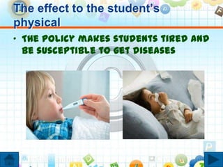 The effect to the student’s
physical
• The policy makes students tired and
be susceptible to get diseases
 