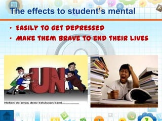 The effects to student’s mental
• Easily to get depressed
• Make them brave to end their lives
 
