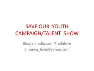 SAVE OUR YOUTH 
CAMPAIGN/TALENT SHOW 
Blogtalkradio.com/fredalove 
Emonya_love@yahoo.com 
 
