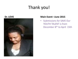 Thank you! 
Dr. LOVE Main Event –June 2015 
• Submissions for SAVE Our 
YOUTH TALENT is from 
December 8th to April 15th 
