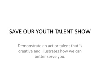 SAVE OUR YOUTH TALENT SHOW 
Demonstrate an act or talent that is 
creative and illustrates how we can 
better serve you. 
 