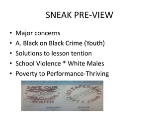 SNEAK PRE-VIEW 
• Major concerns 
• A. Black on Black Crime (Youth) 
• Solutions to lesson tention 
• School Violence * White Males 
• Poverty to Performance-Thriving 
 