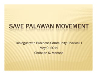 SAVE PALAWAN MOVEMENT

 Dialogue with B i
 Di l g    ith Business C
                        Community R k ll I
                                it Rockwell
                 May 9, 2011
             Ch i i S M        d
             Christian S. Monsod
 
