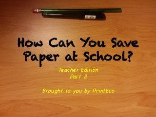 How Can You Save
Paper at School?
Teacher Edition
Part 2
Brought to you by PrintEco
 