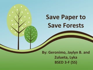 Save Paper to
Save Forests

By: Geronimo, Jaylyn B. and
Zulueta, Lyka
BSED 3-F (SS)
Page 1

 