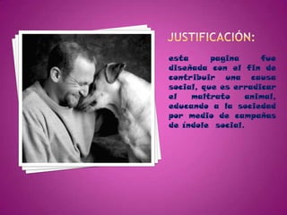 esta
pagina
fue
diseñada con el fin de
contribuir una causa
social, que es erradicar
el
maltrato
animal,
educando a la sociedad
por medio de campañas
de índole social.

 