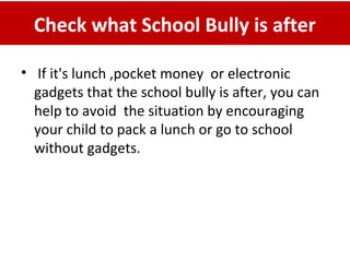 Check what School Bully is after
•  If it's lunch ,pocket money  or electronic  
gadgets that the school bully is after, you can 
help to avoid  the situation by encouraging 
your child to pack a lunch or go to school 
without gadgets.
 