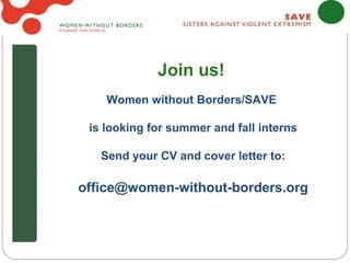 Join us!
    Women without Borders/SAVE

 is looking for summer and fall interns

   Send your CV and cover letter to:

office@women-without-borders.org
 