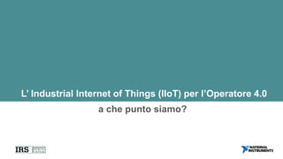 L’ Industrial Internet of Things (IIoT) per l’Operatore 4.0
a che punto siamo?
 