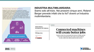 INDUSTRIA MULTIMILIARDARIA
Siamo solo all’inizio. Nei prossimi cinque anni, Roland
Berger prevede infatti che la IIoT diventi un’industria
multimiliardaria.
 