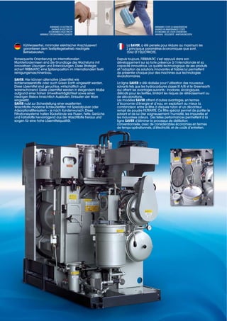 RISPARMIO DI ELETTRICITA’                                           RISPARMIO COSTI DI MANUTENZIONE
                              SAVINGS IN ELECTRICITY                                            SAVINGS IN MAINTENANCE COSTS
                          ECONOMIES D’ELECTRICITE                                               ECONOMIES DE COUTS D’ENTRETIEN
                  MINIMALE STROMVERBRAUCHSWERTE                                                 MAXIMAL REDUZIERTE WARTUNGSKOSTEN



      Kühlwasserfrei, minimaler elektrischer Anschlusswert                 La SAVER, a été pensée pour réduire au maximum les
      garantieren dem Textilpflegebetrieb niedrigste                       2 principaux paramètres économiques que sont,
      Betriebskosten.                                                      l’EAU ET l’ÉLECTRICITE.

Konsequente Orientierung an internationalen                         Depuis toujours, FIRBIMATIC s’est appuyé dans son
Markterfordernissen sind die Grundlage des Wachstums mit            développement sur sa forte présence à l’internationale et sa
innovativen Lösungen und Entwicklungen. Diese Strategie             capacité innovatrice. La qualité technologique de ses produits
sichert FIRBIMATIC eine Spitzenposition im internationalen Textil   et l’adoption de solutions innovantes et fiables lui permettent
reinigungsmaschinenbau.                                             de présenter chaque jour des machines aux technologies
                                                                    révolutionnaires.
SAVER. Hier können alternative Lösemittel wie
Kohlenwasserstoffe oder auch Green Earth eingesetzt werden.         La ligne SAVER a été réalisée pour l’utilisation des nouveaux
Diese Lösemittel sind geruchlos, wirtschaftlich und                 solvants tels que les hydrocarbures classe III A/B et le Greenearth
warenschonend. Diese Lösemittel werden in steigendem Maße           qui offrent les avantages suivants : Inodores, écologiques,
aufgrund einer hohen Umweltverträglichkeit sowie eines              délicats pour les textiles, limitant les risques de rétrécissement ou
niedrigen Risikos hinsichtlich Ausbluten, Einlaufen der Ware        de décolorations.
eingesetzt.                                                         Les modèles SAVER offrent d’autres avantages, en termes
SAVER nutzt zur Sicherstellung einer exzellenten                    d’économie d’énergie et d’eau, en exploitant au mieux la
Waschflotte moderne Schleuderfilter mit Spezialpulver oder          combinaison entre le filtre à disques nylon et un décanteur
Adsorptionsfiltersystem – je nach Kundenwunsch. Diese               rempli de poudre FILTRANTE. Ce filtre spécial permet de purifier le
Filtrationssysteme halten Rückstände wie Flusen, Fette, Gerüche     solvant et de lui ôter soigneusement l’humidité, les impuretés et
und Farbstoffe hervorragend aus der Waschflotte heraus und          les mauvaises odeurs. Des telles performances permettent à la
sorgen für eine hohe Lösemittelqualität.                            ligne SAVER d’éliminer le processus de distillation
                                                                    conventionnelle, avec de considérables économies en termes
                                                                    de temps opérationnels, d’électricité, et de coûts d’entretien.
 