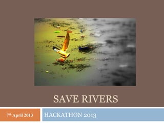 SAVE RIVERS
7th April 2013   HACKATHON 2013
 