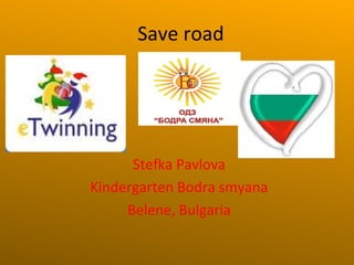 Save road 
Stefka Pavlova 
Kindergarten Bodra smyana 
Belene, Bulgaria 
 