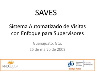 SAVES
Sistema Automatizado de Visitas
 con Enfoque para Supervisores
          Guanajuato, Gto.
        25 de marzo de 2009
 