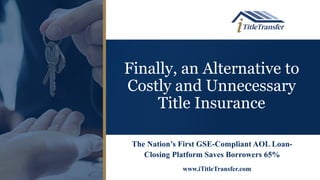 Finally, an Alternative to
Costly and Unnecessary
Title Insurance
The Nation’s First GSE-Compliant AOL Loan-
Closing Platform Saves Borrowers 65%
www.iTitleTransfer.com
 