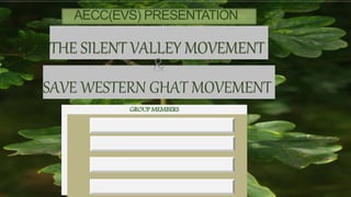 AECC(EVS) PRESENTATION
THE SILENT VALLEY MOVEMENT
SAVE WESTERN GHAT MOVEMENT
GROUP MEMBERS
 