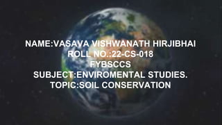 NAME:VASAVA VISHWANATH HIRJIBHAI
ROLL NO.:22-CS-018
FYBSCCS
SUBJECT:ENVIROMENTAL STUDIES.
TOPIC:SOIL CONSERVATION
 