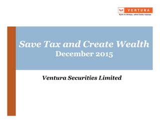 Save Tax and Create WealthSave Tax and Create Wealth
December 2015December 2015
Ventura Securities LimitedVentura Securities Limited
 