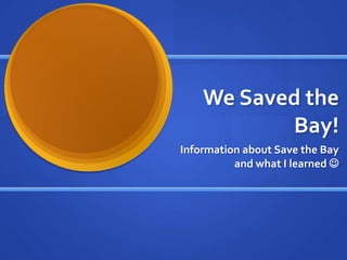 We Saved the
Bay!
Information about Save the Bay
and what I learned 
 