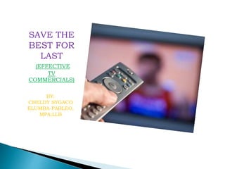 SAVE THE
BEST FOR
LAST
(EFFECTIVE
TV
COMMERCIALS)
BY:
CHELDY SYGACO
ELUMBA-PABLEO,
MPA;LLB
 