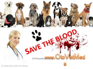SAVE THE BLOOD A Presentation By www.OtcVetMeds © 2010-2011 OTC Pet Meds 