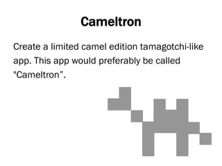 Cameltron
Create a limited camel edition tamagotchi-like
app. This app would preferably be called
"Cameltron”.
 
