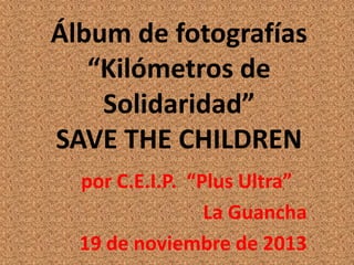 Álbum de fotografías
“Kilómetros de
Solidaridad”
SAVE THE CHILDREN
por C.E.I.P. “Plus Ultra”
La Guancha
19 de noviembre de 2013

 