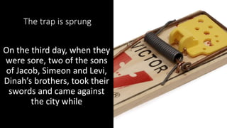 The trap is sprung
On the third day, when they
were sore, two of the sons
of Jacob, Simeon and Levi,
Dinah’s brothers, took their
swords and came against
the city while
Genesis 34:25–26 27
 