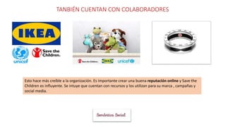 TANBIÉN CUENTAN CON COLABORADORES
Esto hace más creíble a la organización. Es importante crear una buena reputación online y Save the
Children es influyente. Se intuye que cuentan con recursos y los utilizan para su marca , campañas y
social media.
 