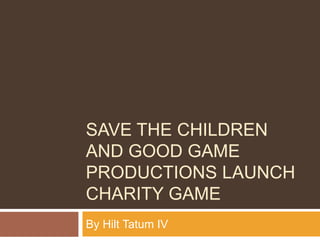 SAVE THE CHILDREN
AND GOOD GAME
PRODUCTIONS LAUNCH
CHARITY GAME
By Hilt Tatum IV
 