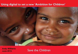 Save the Children
Using digital to set a new ‘Ambition for Children’
Andy Williams
June 2016
 