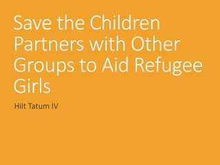 Save the Children
Partners with Other
Groups to Aid Refugee
Girls
Hilt Tatum IV
 